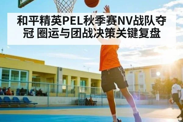 和平精英PEL秋季赛NV战队夺冠 圈运与团战决策关键复盘