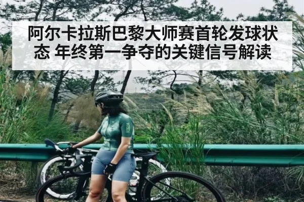 阿尔卡拉斯巴黎大师赛首轮发球状态 年终第一争夺的关键信号解读